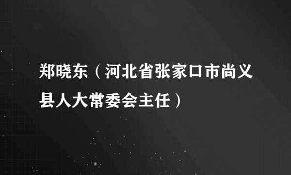 郑晓东（河北省张家口市尚义县人大常委会主任）