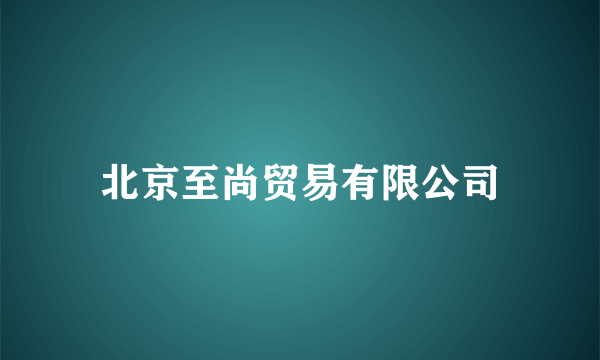 北京至尚贸易有限公司