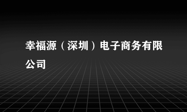 幸福源（深圳）电子商务有限公司