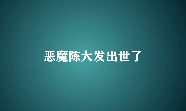 恶魔陈大发出世了
