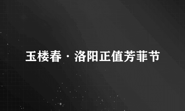 玉楼春·洛阳正值芳菲节