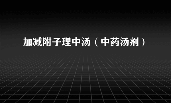 加减附子理中汤（中药汤剂）