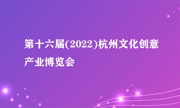 第十六届(2022)杭州文化创意产业博览会