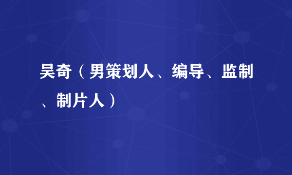 吴奇（男策划人、编导、监制、制片人）