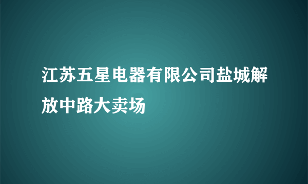 江苏五星电器有限公司盐城解放中路大卖场