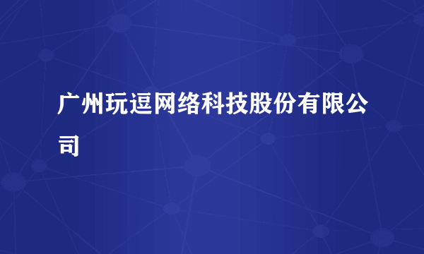 广州玩逗网络科技股份有限公司