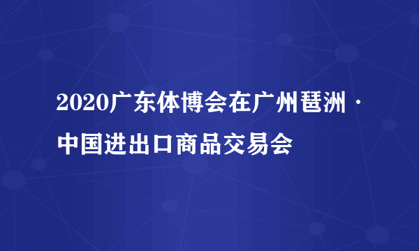 2020广东体博会在广州琶洲·中国进出口商品交易会