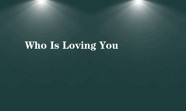 Who Is Loving You