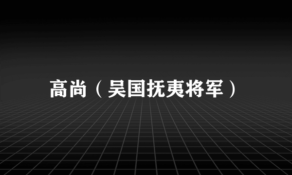 高尚（吴国抚夷将军）