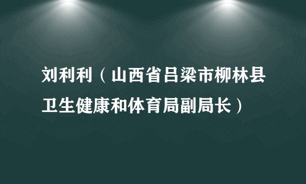 刘利利（山西省吕梁市柳林县卫生健康和体育局副局长）
