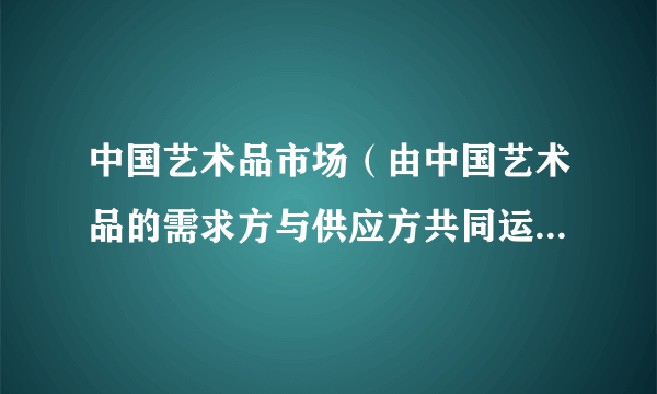 中国艺术品市场（由中国艺术品的需求方与供应方共同运作的市场）