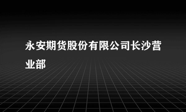 永安期货股份有限公司长沙营业部
