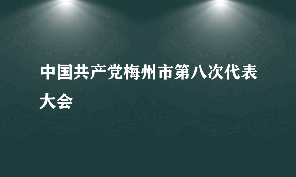 中国共产党梅州市第八次代表大会