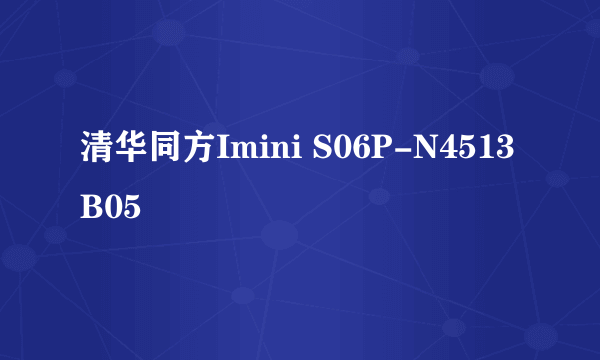 清华同方Imini S06P-N4513B05