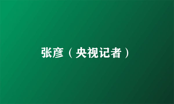 张彦（央视记者）