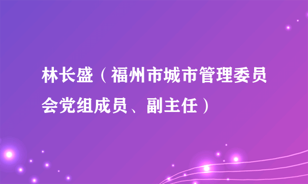 林长盛（福州市城市管理委员会党组成员、副主任）