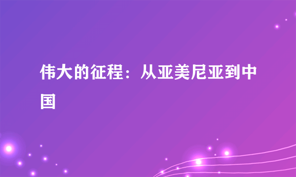 伟大的征程：从亚美尼亚到中国