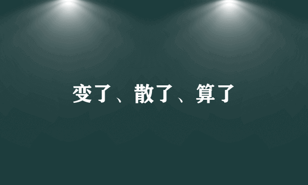 变了、散了、算了