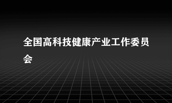 全国高科技健康产业工作委员会