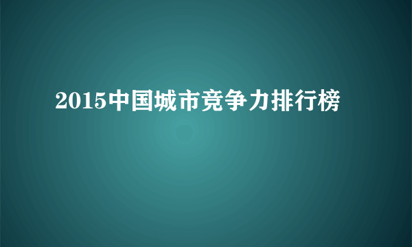 2015中国城市竞争力排行榜