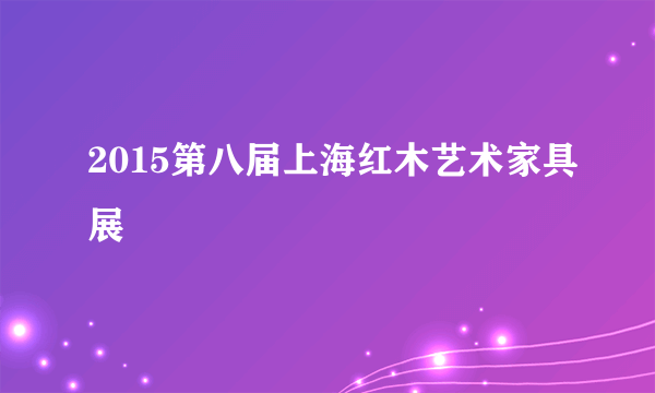 2015第八届上海红木艺术家具展