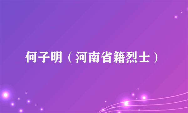 何子明（河南省籍烈士）