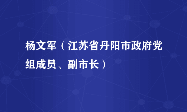 杨文军（江苏省丹阳市政府党组成员、副市长）