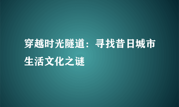 穿越时光隧道：寻找昔日城市生活文化之谜