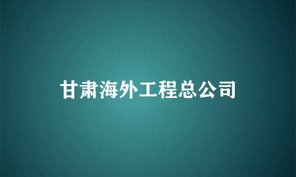 甘肃海外工程总公司