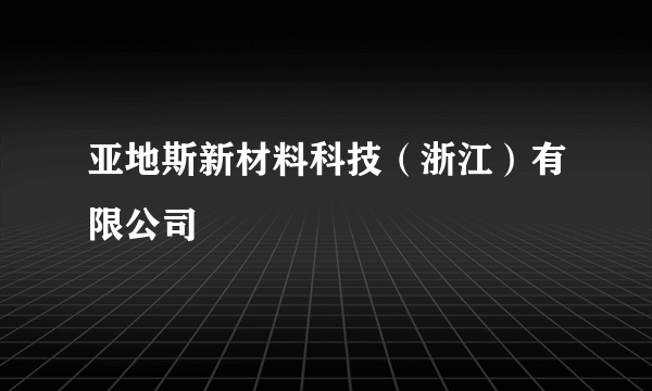 亚地斯新材料科技（浙江）有限公司