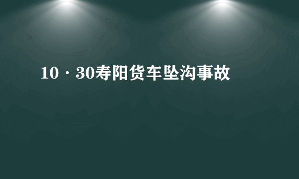 10·30寿阳货车坠沟事故