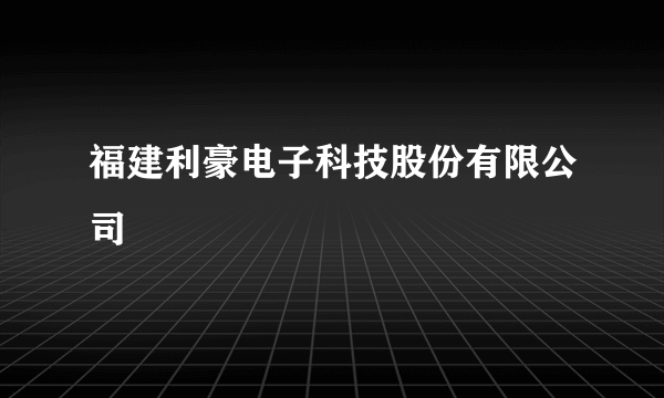 福建利豪电子科技股份有限公司