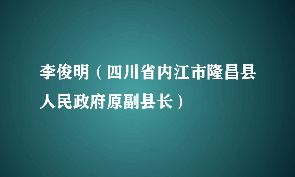 李俊明（四川省内江市隆昌县人民政府原副县长）