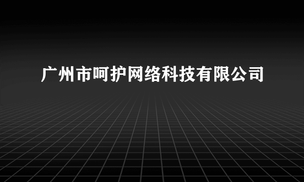 广州市呵护网络科技有限公司