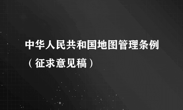 中华人民共和国地图管理条例（征求意见稿）