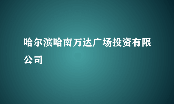 哈尔滨哈南万达广场投资有限公司