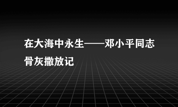 在大海中永生——邓小平同志骨灰撒放记