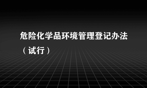 危险化学品环境管理登记办法（试行）