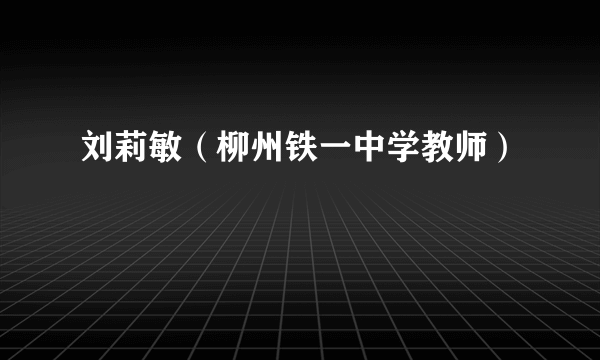 刘莉敏（柳州铁一中学教师）