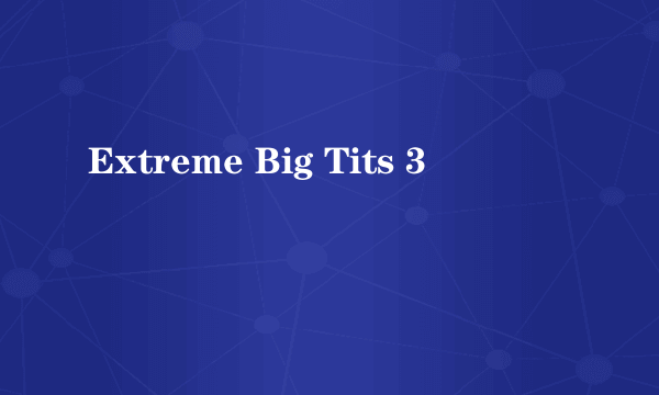Extreme Big Tits 3