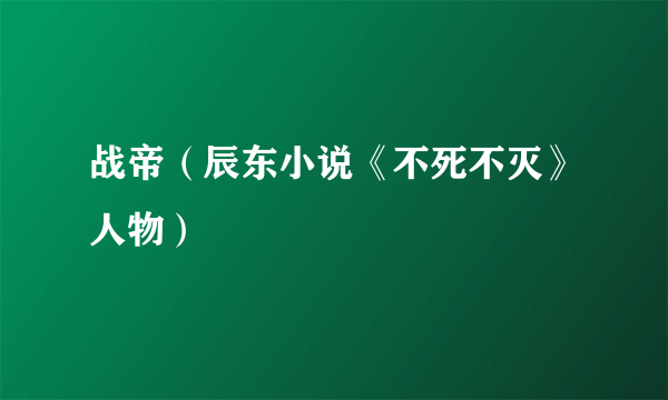 战帝（辰东小说《不死不灭》人物）