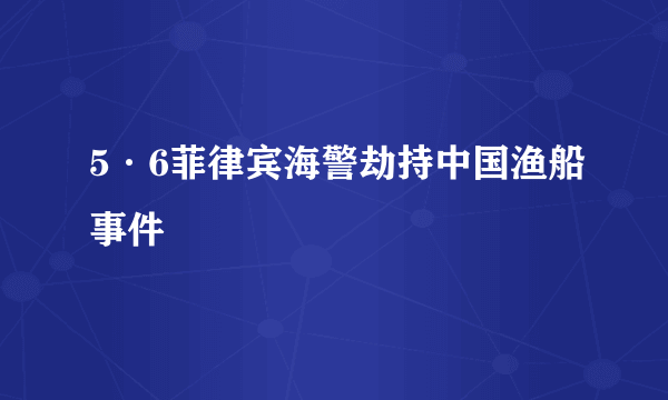 5·6菲律宾海警劫持中国渔船事件