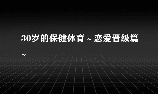 30岁的保健体育～恋爱晋级篇~