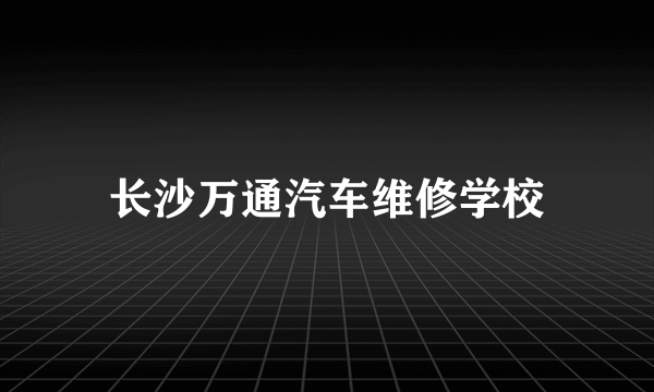 长沙万通汽车维修学校