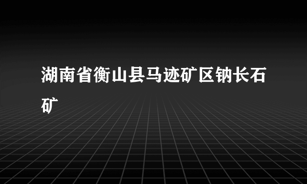 湖南省衡山县马迹矿区钠长石矿