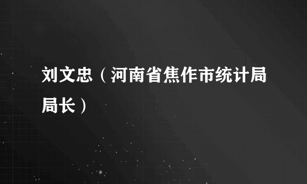 刘文忠（河南省焦作市统计局局长）