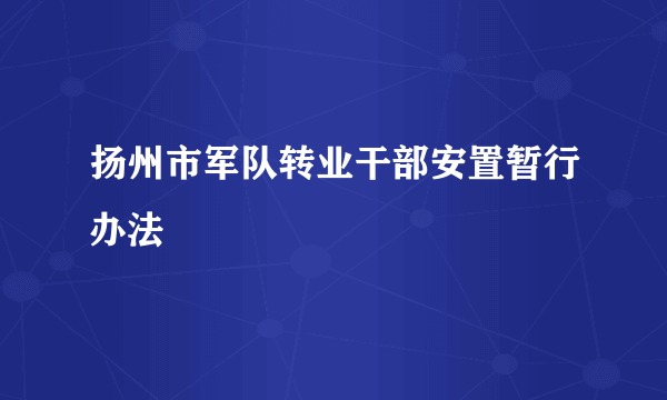 扬州市军队转业干部安置暂行办法