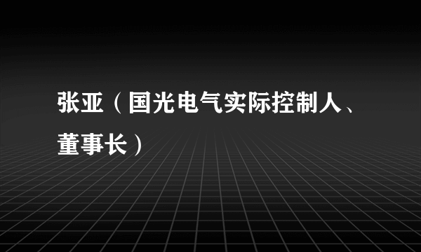 张亚（国光电气实际控制人、董事长）