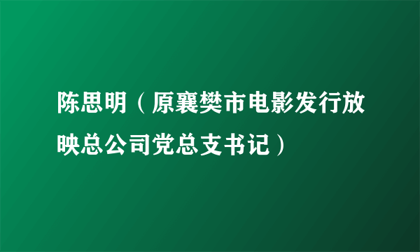 陈思明（原襄樊市电影发行放映总公司党总支书记）