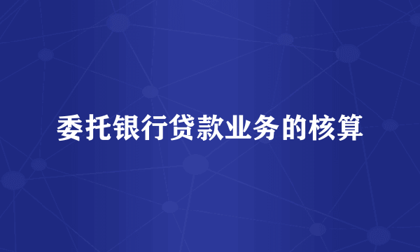 委托银行贷款业务的核算